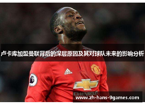 卢卡库加盟曼联背后的深层原因及其对球队未来的影响分析