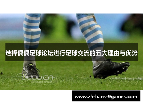 选择偶偶足球论坛进行足球交流的五大理由与优势