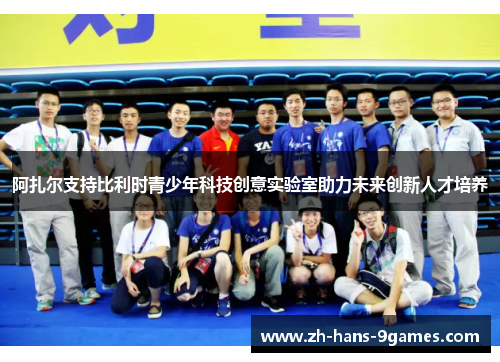 阿扎尔支持比利时青少年科技创意实验室助力未来创新人才培养 阿扎尔支持比利时青少年科技创意实验室助力未来创新人才培养