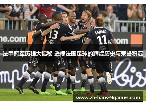 法甲冠军历程大揭秘 透视法国足球的辉煌历史与荣誉积淀