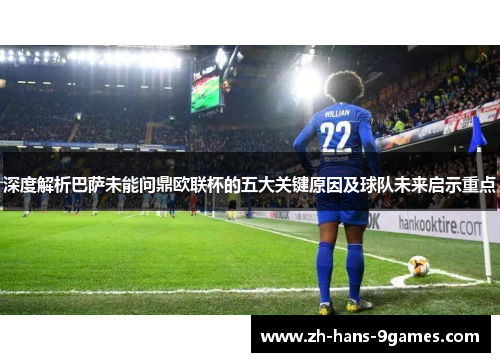 深度解析巴萨未能问鼎欧联杯的五大关键原因及球队未来启示重点 深度解析巴萨未能问鼎欧联杯的五大关键原因及球队未来启示重点