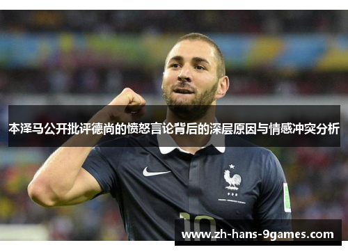 本泽马公开批评德尚的愤怒言论背后的深层原因与情感冲突分析